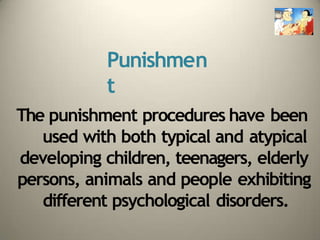 Punishmen
t
The punishment procedures have been
used with both typical and atypical
developing children, teenagers, elderly
persons, animals and people exhibiting
different psychological disorders.
 