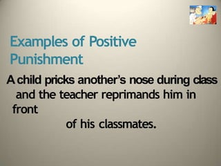 Examples of Positive
Punishment
Achild pricks another’s nose during class
and the teacher reprimands him in
front
of his classmates.
 