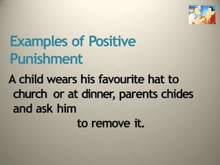 Examples of Positive
Punishment
A child wears his favourite hat to
church or at dinner, parents chides
and ask him
to remove it.
 