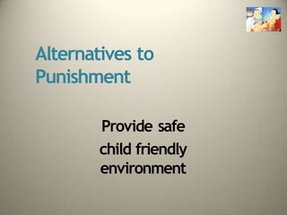 Alternatives to
Punishment
Provide safe
child friendly
environment
 