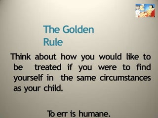 The Golden
Rule
Think about how you would like to
be treated if you were to find
yourself in the same circumstances
as your child.
T
o err is humane.
 