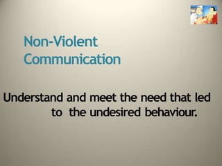 Non-Violent
Communication
Understand and meet the need that led
to the undesired behaviour.
 