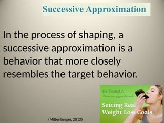 Successive Approximation
In the process of shaping, a
successive approximation is a
behavior that more closely
resembles the target behavior.
(
Miltenberger, 2012
)
 