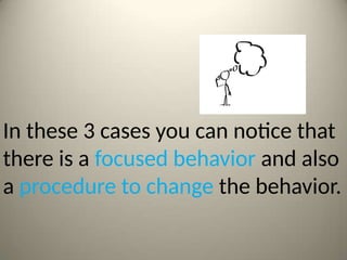 In these 3 cases you can notice that
there is a focused behavior and also
a procedure to change the behavior.
 