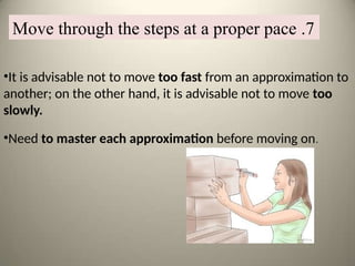 •It is advisable not to move too fast from an approximation to
another; on the other hand, it is advisable not to move too
slowly.
•Need to master each approximation before moving on.
7
.
Move through the steps at a proper pace
 