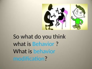 So what do you think
what is Behavior ?
What is behavior
modification?
 