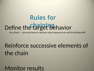 Rules for
chaining
Define the target behavior
As a chain! – you must know in advance what sequence you will be dealing with
Reinforce successive elements of
the chain
Monitor results
 