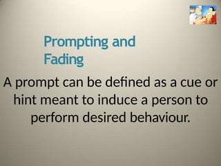 Prompting and
Fading
A prompt can be defined as a cue or
hint meant to induce a person to
perform desired behaviour.
 