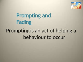 Prompting and
Fading
Promptingis an act of helping a
behaviour to occur
 