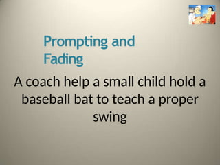 Prompting and
Fading
A coach help a small child hold a
baseball bat to teach a proper
swing
 