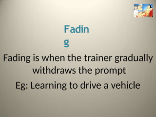 Fadin
g
Fading is when the trainer gradually
withdraws the prompt
Eg: Learning to drive a vehicle
 