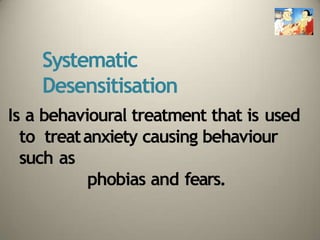 Systematic
Desensitisation
Is a behavioural treatment that is used
to treatanxiety causing behaviour
such as
phobias and fears.
 