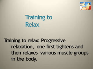 Training to
Relax
Training to relax: Progressive
relaxation, one first tightens and
then relaxes various muscle groups
in the body.
 