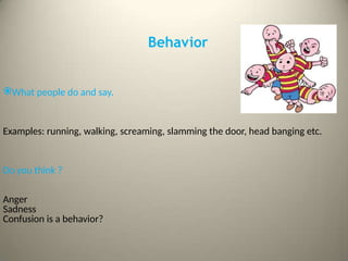 Behavior
What people do and say.
Examples: running, walking, screaming, slamming the door, head banging etc.
Do you think ?
Anger
Sadness
Confusion is a behavior?
 
