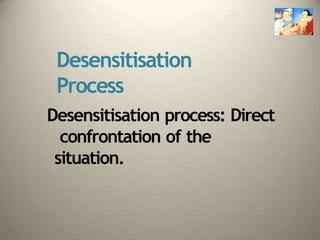 Desensitisation
Process
Desensitisation process: Direct
confrontation of the
situation.
 