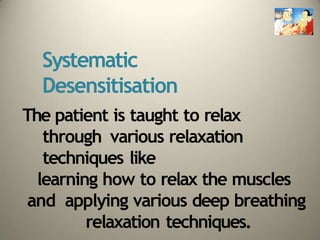 Systematic
Desensitisation
The patient is taught to relax
through various relaxation
techniques like
learning how to relax the muscles
and applying various deep breathing
relaxation techniques.
 