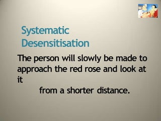 Systematic
Desensitisation
The person will slowly be made to
approach the red rose and look at
it
from a shorter distance.
 