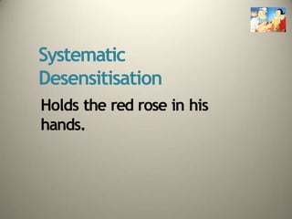 Systematic
Desensitisation
Holds the red rose in his
hands.
 