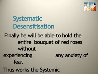 Systematic
Desensitisation
Finally he will be able to hold the
entire bouquet of red roses
without
experiencing any anxiety of
fear
.
Thus works the Systemic
 