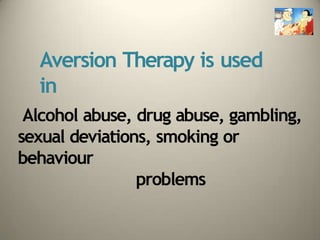 Aversion Therapy is used
in
Alcohol abuse, drug abuse, gambling,
sexual deviations, smoking or
behaviour
problems
 