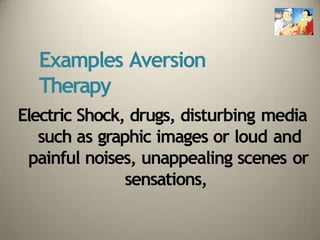 Examples Aversion
Therapy
Electric Shock, drugs, disturbing media
such as graphic images or loud and
painful noises, unappealing scenes or
sensations,
 