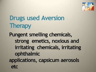 Drugs used Aversion
Therapy
Pungent smelling chemicals,
strong emetics, noxious and
irritating chemicals, irritating
ophthalmic
applications, capsicum aerosols
etc
 