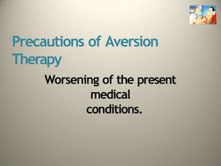 Precautions of Aversion
Therapy
Worsening of the present
medical
conditions.
 