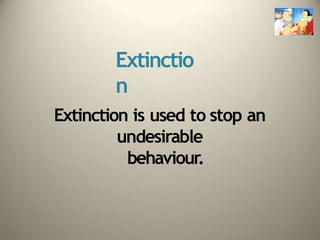 Extinctio
n
Extinction is used to stop an
undesirable
behaviour.
 