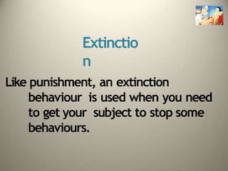 Extinctio
n
Like punishment, an extinction
behaviour is used when you need
to get your subject to stop some
behaviours.
 