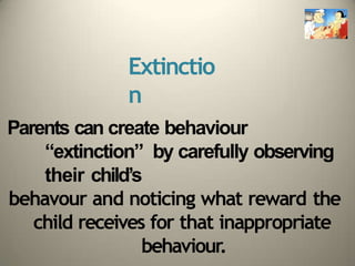 Extinctio
n
Parents can create behaviour
“extinction” by carefully observing
their child’s
behavour and noticing what reward the
child receives for that inappropriate
behaviour.
 