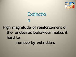 Extinctio
n
High magnitude of reinforcement of
the undesired behaviour makes it
hard to
remove by extinction.
 