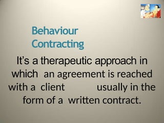 Behaviour
Contracting
It’s a therapeutic approach in
which an agreement is reached
with a client usually in the
form of a written contract.
 