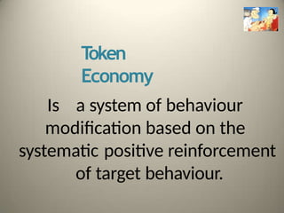 T
oken
Economy
Is a system of behaviour
modification based on the
systematic positive reinforcement
of target behaviour.
 