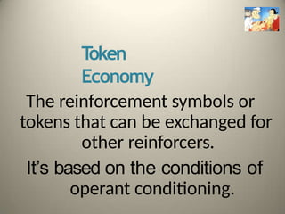 T
oken
Economy
The reinforcement symbols or
tokens that can be exchanged for
other reinforcers.
It’s based on the conditions of
operant conditioning.
 