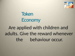 T
oken
Economy
Are applied with children and
adults. Give the reward whenever
the behaviour occur.
 