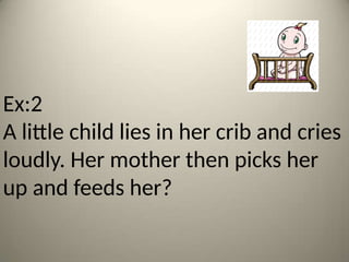 Ex:2
A little child lies in her crib and cries
loudly. Her mother then picks her
up and feeds her?
 