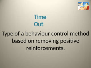 Time
Out
Type of a behaviour control method
based on removing positive
reinforcements.
 
