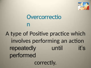 Overcorrectio
n
A type of Positive practice which
involves performing an action
repeatedly until it’s
performed
correctly.
 