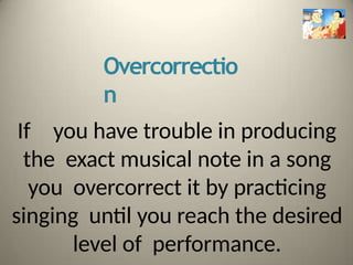 Overcorrectio
n
If you have trouble in producing
the exact musical note in a song
you overcorrect it by practicing
singing until you reach the desired
level of performance.
 