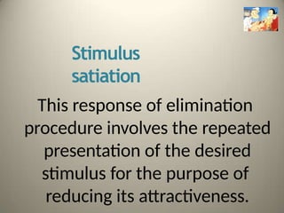 Stimulus
satiation
This response of elimination
procedure involves the repeated
presentation of the desired
stimulus for the purpose of
reducing its attractiveness.
 