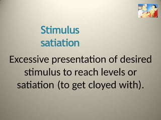 Stimulus
satiation
Excessive presentation of desired
stimulus to reach levels or
satiation (to get cloyed with).
 