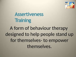 Assertiveness
Training
A form of behaviour therapy
designed to help people stand up
for themselves- to empower
themselves.
 