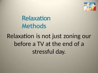 Relaxation
Methods
Relaxation is not just zoning our
before a TV at the end of a
stressful day.
 