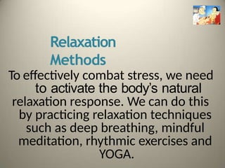 Relaxation
Methods
To effectively combat stress, we need
to activate the body’s natural
relaxation response. We can do this
by practicing relaxation techniques
such as deep breathing, mindful
meditation, rhythmic exercises and
YOGA.
 