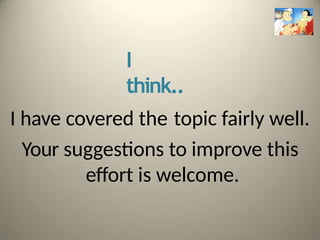 I
think..
I have covered the topic fairly well.
Your suggestions to improve this
effort is welcome.
 