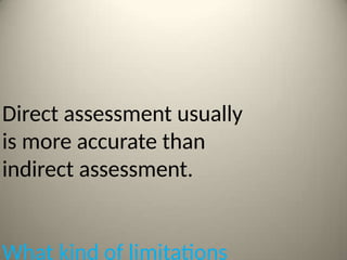 Direct assessment usually
is more accurate than
indirect assessment.
What kind of limitations
 