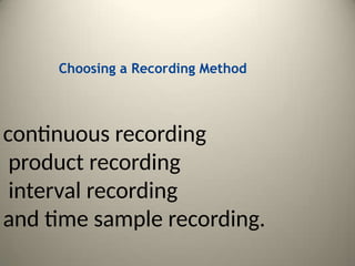 Choosing a Recording Method
continuous recording
product recording
interval recording
and time sample recording.
 