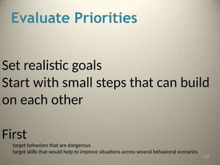 Evaluate Priorities
Set realistic goals
Start with small steps that can build
on each other
First
target behaviors that are dangerous
target skills that would help to improve situations across several behavioral scenarios
59
 
