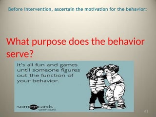 Before intervention, ascertain the motivation for the behavior:
What purpose does the behavior
serve?
61
 