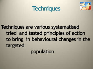 Techniques
Techniques are various systematised
tried and tested principles of action
to bring in behavioural changes in the
targeted
population
 